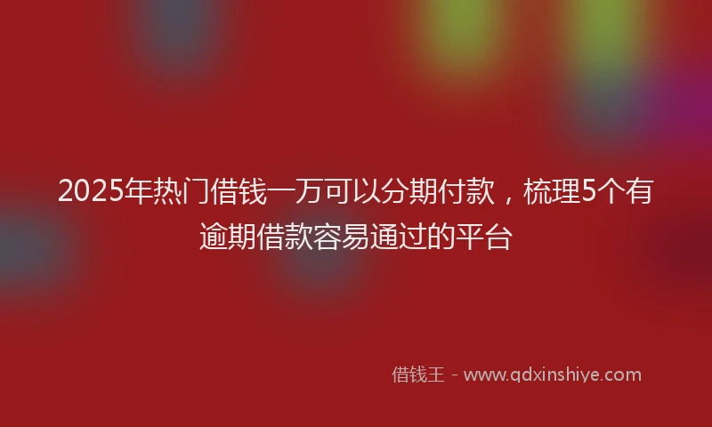 2025年热门借钱一万可以分期付款，梳理5个有逾期借款容易通过的平台