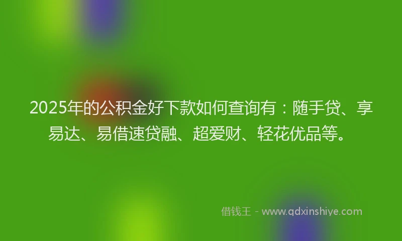 2025年的公积金好下款如何查询有：随手贷、享易达、易借速贷融、超爱财、轻花优品等。