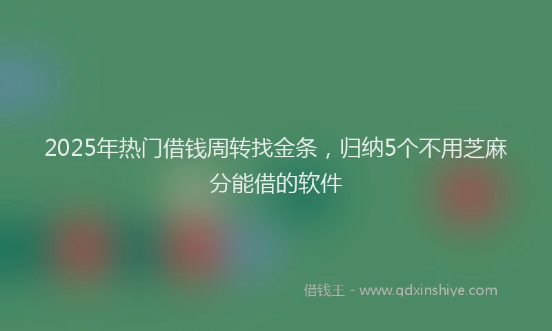 2025年热门借钱周转找金条，归纳5个不用芝麻分能借的软件