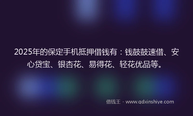 2025年的保定手机抵押借钱有：钱鼓鼓速借、安心贷宝、银杏花、易得花、轻花优品等。
