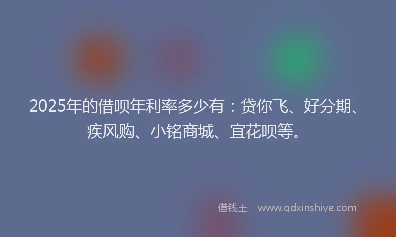 2025年的借呗年利率多少有：贷你飞、好分期、疾风购、小铭商城、宜花呗等。