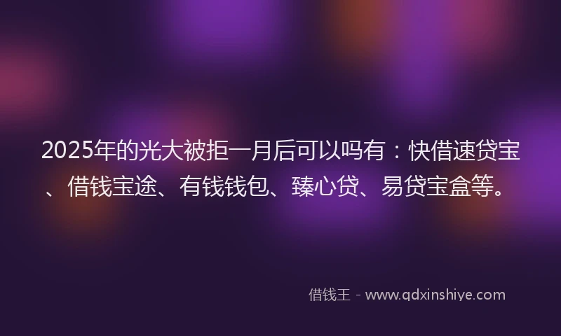 2025年的光大被拒一月后可以吗有：快借速贷宝、借钱宝途、有钱钱包、臻心贷、易贷宝盒等。
