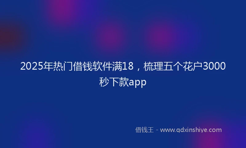 2025年热门借钱软件满18，梳理五个花户3000秒下款app