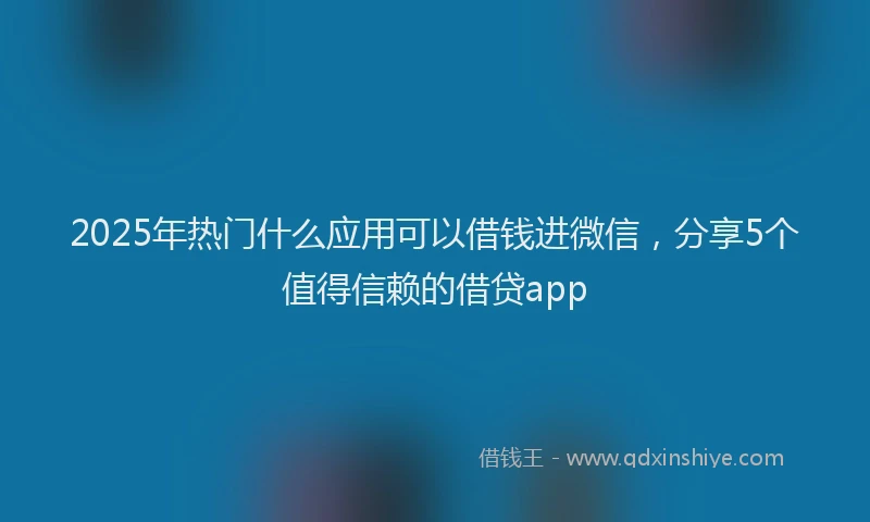 2025年热门什么应用可以借钱进微信，分享5个值得信赖的借贷app