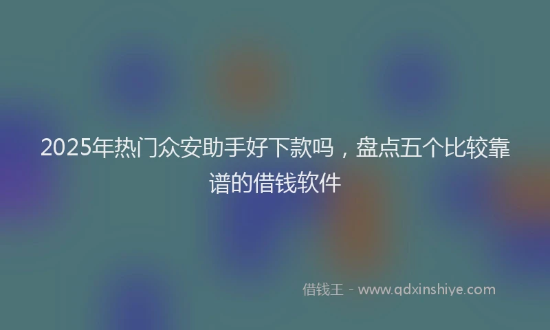2025年热门众安助手好下款吗，盘点五个比较靠谱的借钱软件