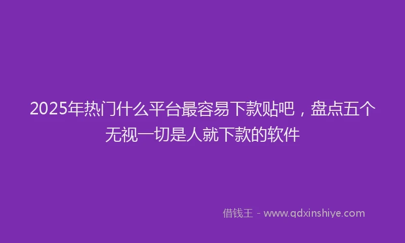 2025年热门什么平台最容易下款贴吧，盘点五个无视一切是人就下款的软件