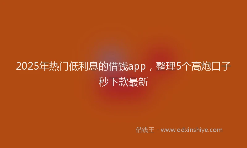 2025年热门低利息的借钱app，整理5个高炮口子秒下款最新