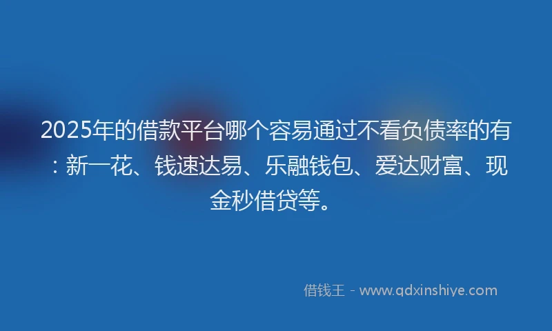 2025年的借款平台哪个容易通过不看负债率的有：新一花、钱速达易、乐融钱包、爱达财富、现金秒借贷等。