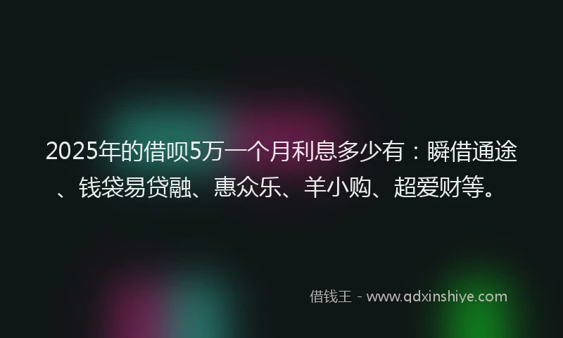 2025年的借呗5万一个月利息多少有：瞬借通途、钱袋易贷融、惠众乐、羊小购、超爱财等。
