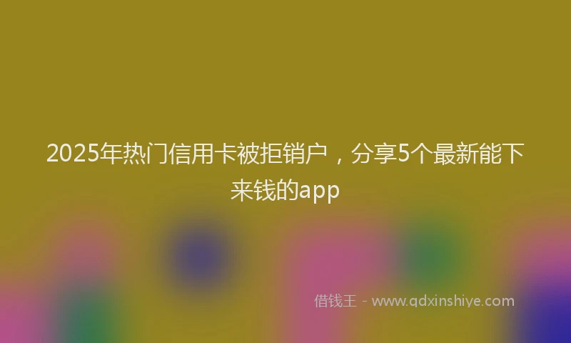 2025年热门信用卡被拒销户，分享5个最新能下来钱的app