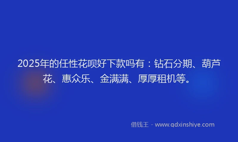 2025年的任性花呗好下款吗有：钻石分期、葫芦花、惠众乐、金满满、厚厚租机等。