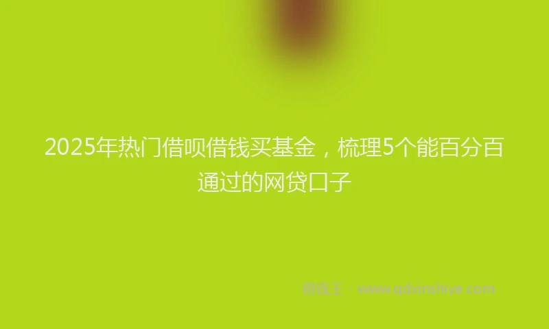 2025年热门借呗借钱买基金，梳理5个能百分百通过的网贷口子