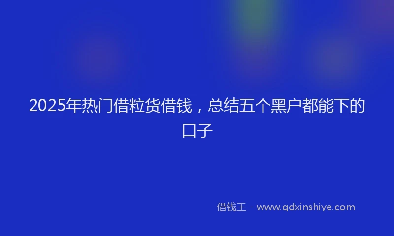 2025年热门借粒货借钱，总结五个黑户都能下的口子