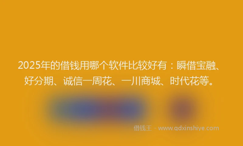 2025年的借钱用哪个软件比较好有：瞬借宝融、好分期、诚信一周花、一川商城、时代花等。