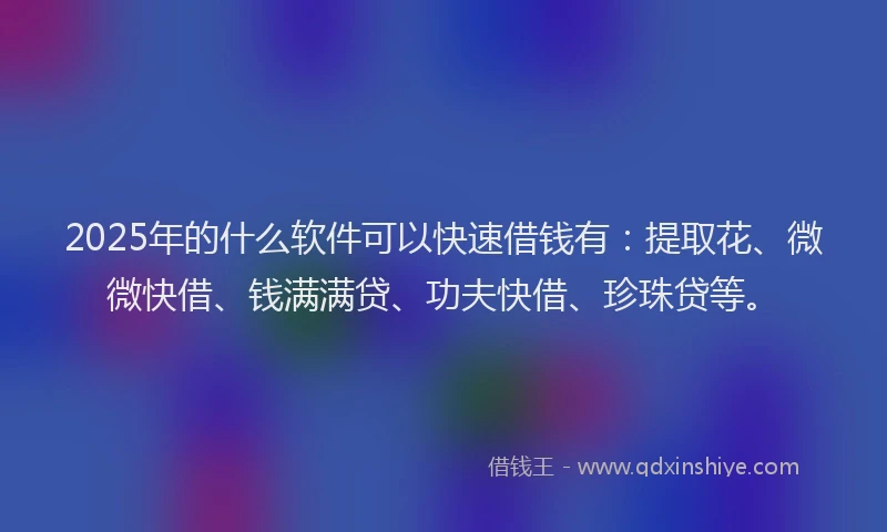 2025年的什么软件可以快速借钱有：提取花、微微快借、钱满满贷、功夫快借、珍珠贷等。