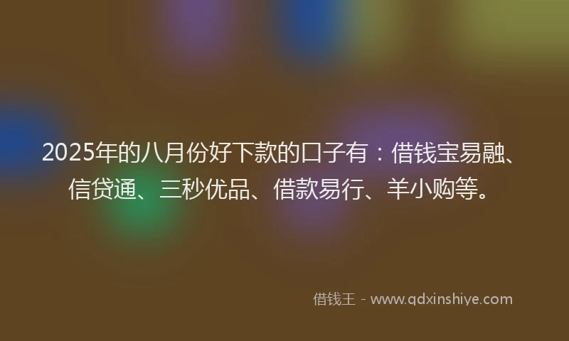 2025年的八月份好下款的口子有：借钱宝易融、信贷通、三秒优品、借款易行、羊小购等。