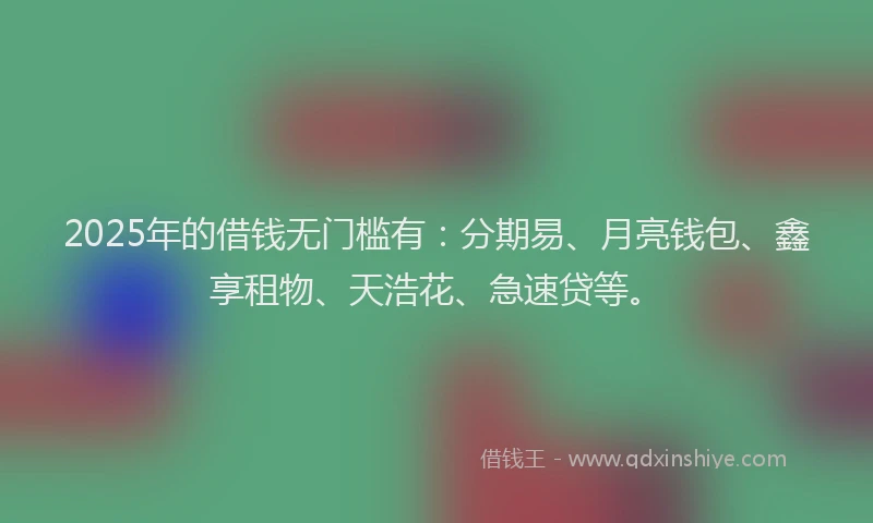 2025年的借钱无门槛有：分期易、月亮钱包、鑫享租物、天浩花、急速贷等。