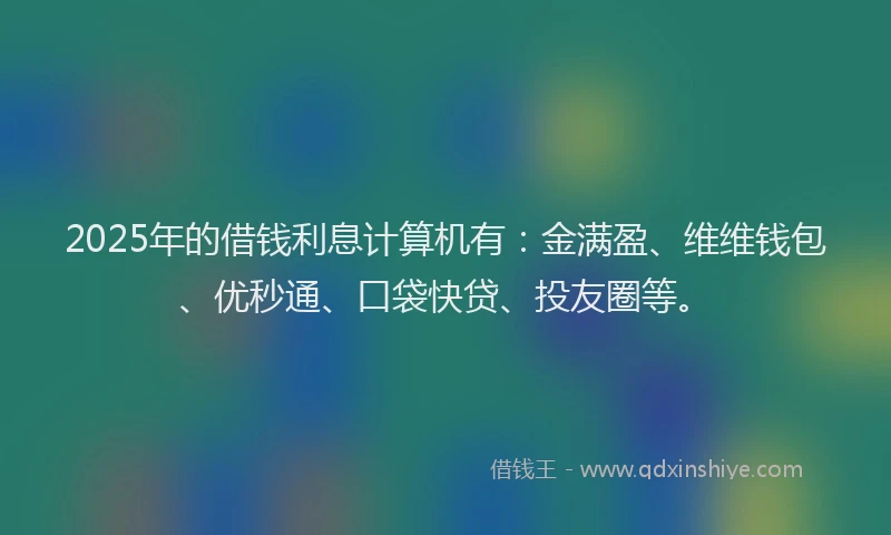 2025年的借钱利息计算机有：金满盈、维维钱包、优秒通、口袋快贷、投友圈等。