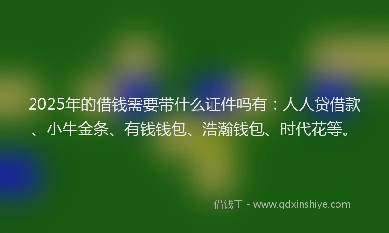 2025年的借钱需要带什么证件吗有：人人贷借款、小牛金条、有钱钱包、浩瀚钱包、时代花等。