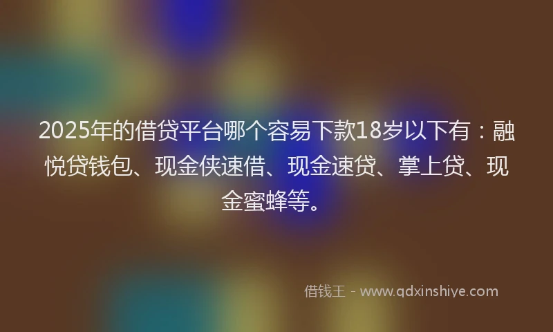 2025年的借贷平台哪个容易下款18岁以下有：融悦贷钱包、现金侠速借、现金速贷、掌上贷、现金蜜蜂等。