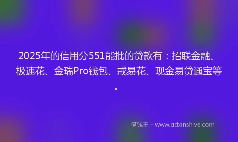 2025年的信用分551能批的贷款有：招联金融、极速花、金瑞Pro钱包、戒易花、现金易贷通宝等。