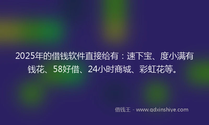 2025年的借钱软件直接给有：速下宝、度小满有钱花、58好借、24小时商城、彩虹花等。