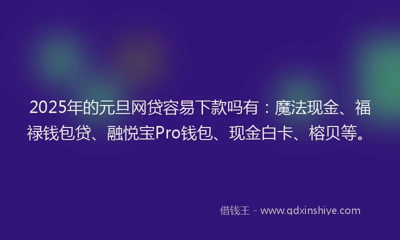 2025年的元旦网贷容易下款吗有：魔法现金、福禄钱包贷、融悦宝Pro钱包、现金白卡、榕贝等。