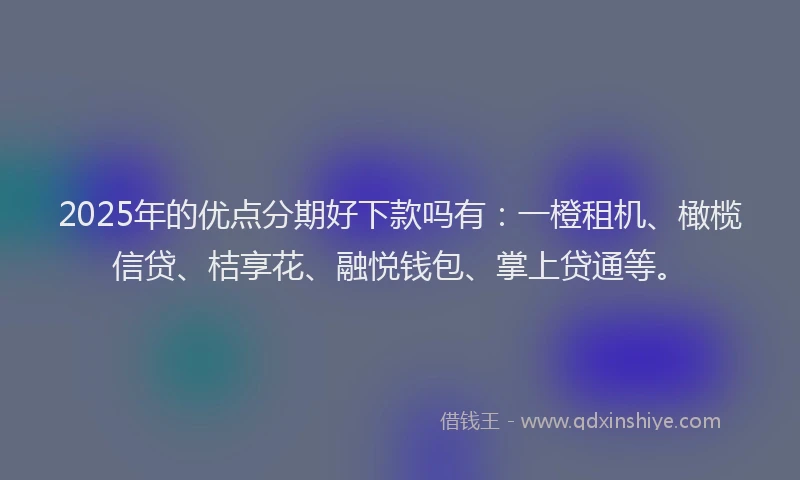 2025年的优点分期好下款吗有：一橙租机、橄榄信贷、桔享花、融悦钱包、掌上贷通等。