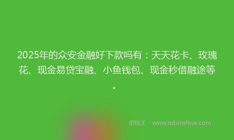 2025年的众安金融好下款吗有：天天花卡、玫瑰花、现金易贷宝融、小鱼钱包、现金秒借融途等。