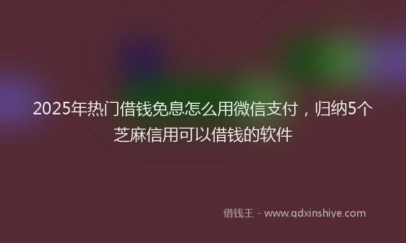 2025年热门借钱免息怎么用微信支付，归纳5个芝麻信用可以借钱的软件