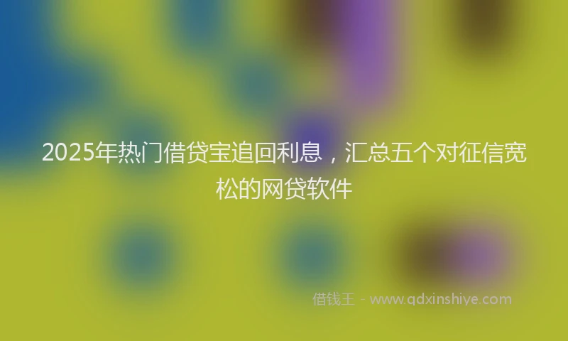 2025年热门借贷宝追回利息，汇总五个对征信宽松的网贷软件