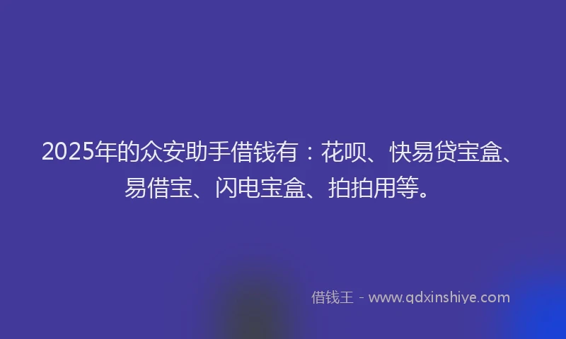 2025年的众安助手借钱有：花呗、快易贷宝盒、易借宝、闪电宝盒、拍拍用等。