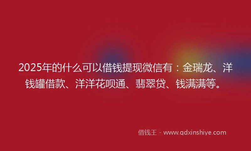2025年的什么可以借钱提现微信有：金瑞龙、洋钱罐借款、洋洋花呗通、翡翠贷、钱满满等。