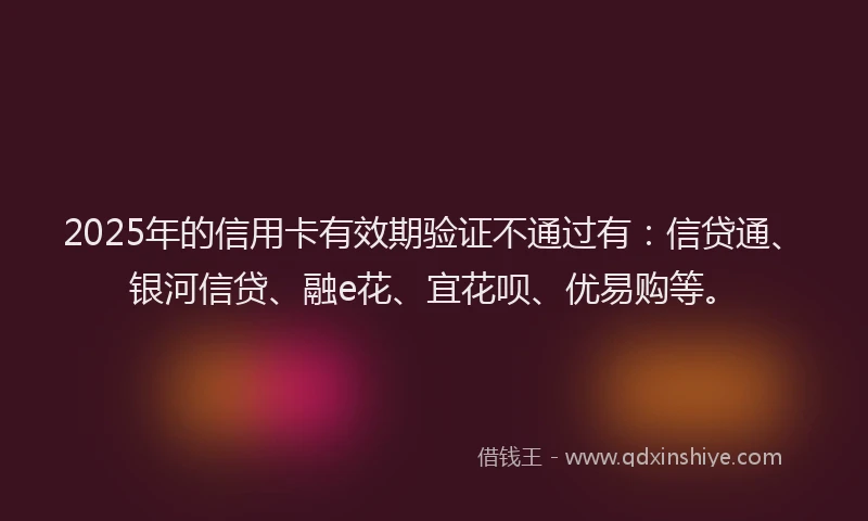 2025年的信用卡有效期验证不通过有：信贷通、银河信贷、融e花、宜花呗、优易购等。