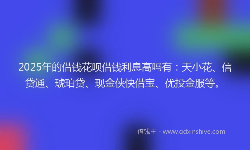 2025年的借钱花呗借钱利息高吗有:天小花、信贷通、琥珀贷、现金侠快借宝、优投金服等。