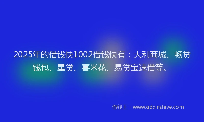 2025年的借钱快1002借钱快有：大利商城、畅贷钱包、星贷、喜米花、易贷宝速借等。