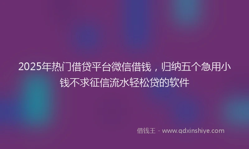 2025年热门借贷平台微信借钱，归纳五个急用小钱不求征信流水轻松贷的软件