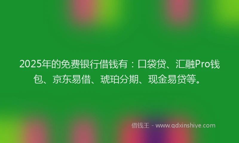 2025年的免费银行借钱有：口袋贷、汇融Pro钱包、京东易借、琥珀分期、现金易贷等。