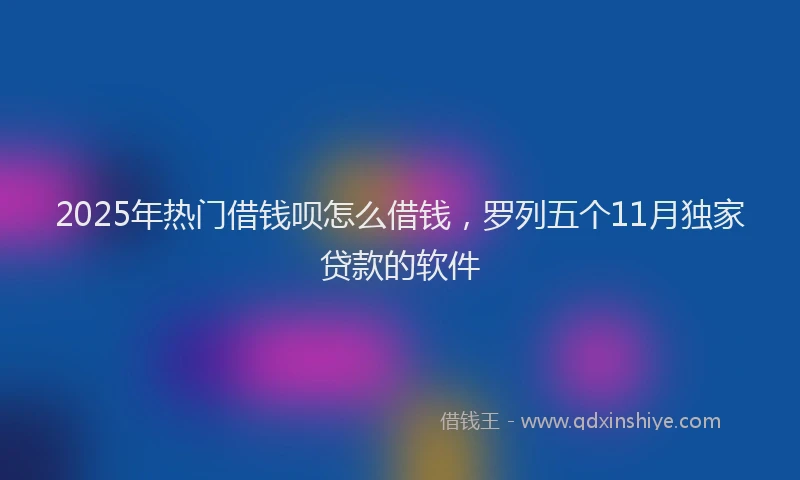 2025年热门借钱呗怎么借钱，罗列五个11月独家贷款的软件