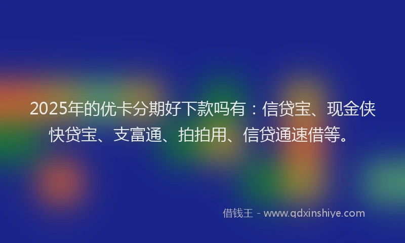 2025年的优卡分期好下款吗有：信贷宝、现金侠快贷宝、支富通、拍拍用、信贷通速借等。