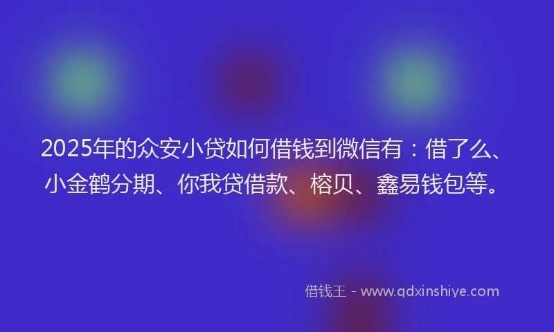 2025年的众安小贷如何借钱到微信有：借了么、小金鹤分期、你我贷借款、榕贝、鑫易钱包等。