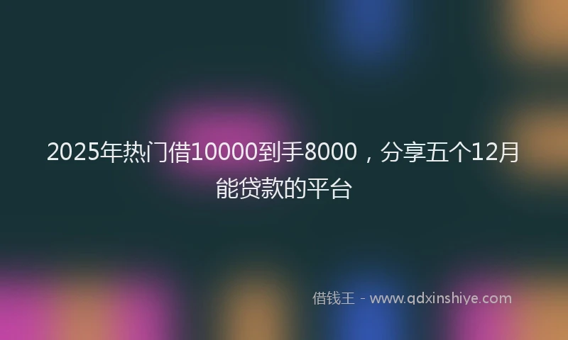 2025年热门借10000到手8000，分享五个12月能贷款的平台