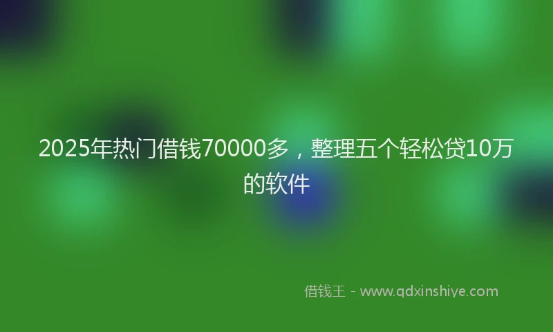 2025年热门借钱70000多，整理五个轻松贷10万的软件