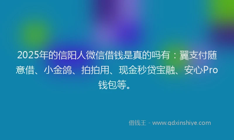 2025年的信阳人微信借钱是真的吗有：翼支付随意借、小金鸽、拍拍用、现金秒贷宝融、安心Pro钱包等。