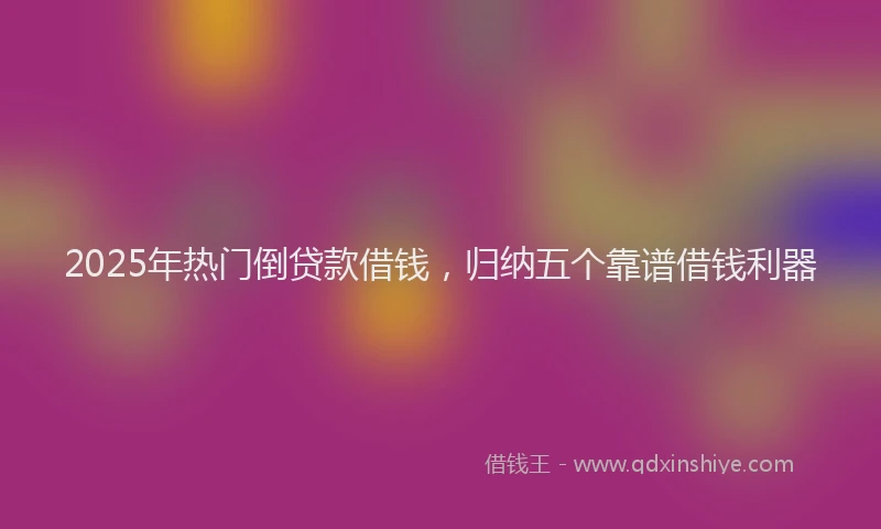 2025年热门倒贷款借钱，归纳五个靠谱借钱利器