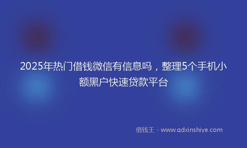 2025年热门借钱微信有信息吗，整理5个手机小额黑户快速贷款平台