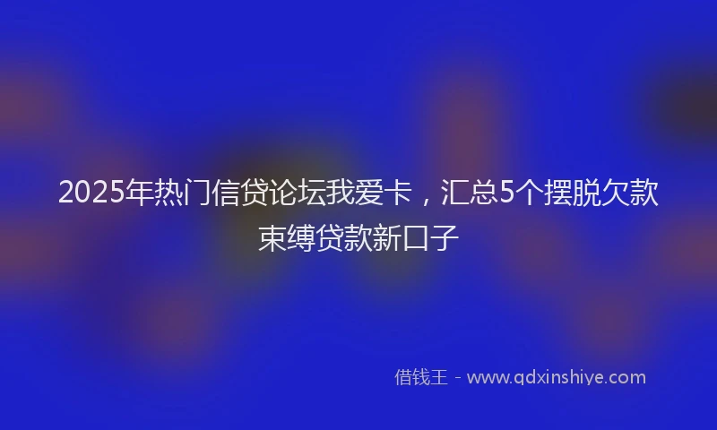 2025年热门信贷论坛我爱卡，汇总5个摆脱欠款束缚贷款新口子