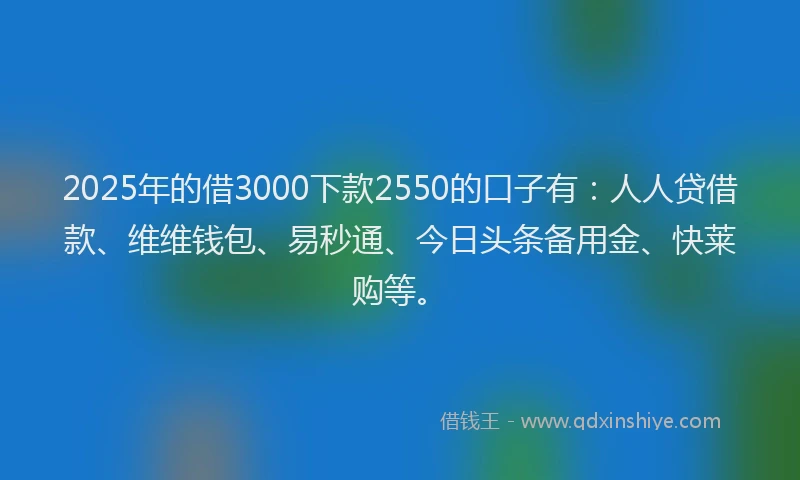 2025年的借3000下款2550的口子有：人人贷借款、维维钱包、易秒通、今日头条备用金、快莱购等。