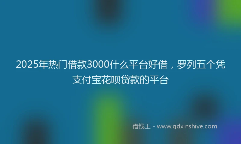 2025年热门借款3000什么平台好借，罗列五个凭支付宝花呗贷款的平台