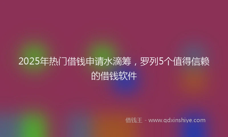 2025年热门借钱申请水滴筹，罗列5个值得信赖的借钱软件